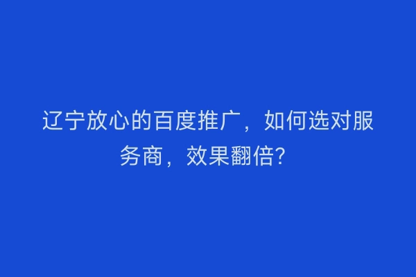 辽宁放心的百度推广，如何选对服务商，效果翻倍？