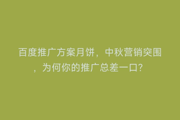 百度推广方案月饼，中秋营销突围，为何你的推广总差一口？