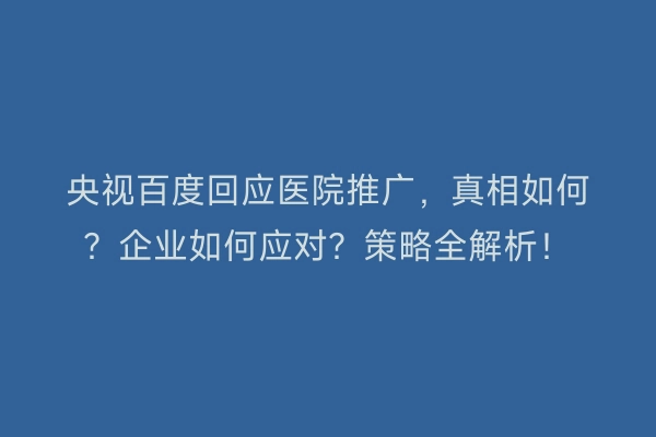 央视百度回应医院推广，真相如何？企业如何应对？策略全解析！