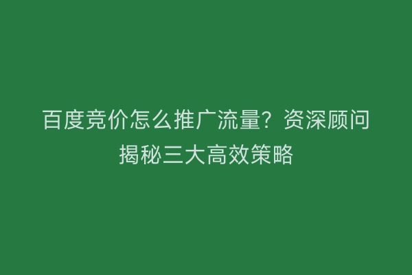 百度竞价怎么推广流量？资深顾问揭秘三大高效策略