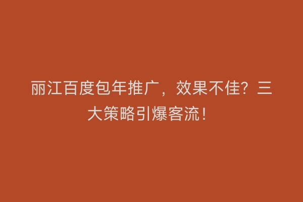 丽江百度包年推广,效果不佳?三大策略引爆客流!
