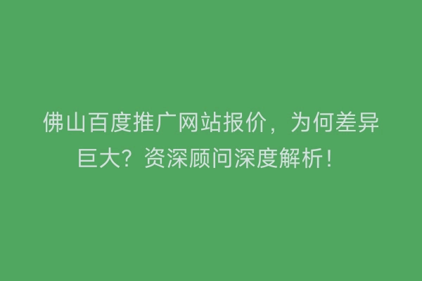 佛山百度推广网站报价，为何差异巨大？资深顾问深度解析！