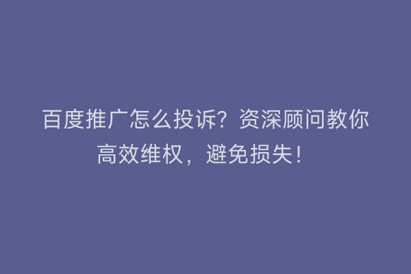 百度推广怎么投诉?资深顾问教你高效维权,避免损失!