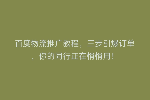 百度物流推广教程，三步引爆订单，你的同行正在悄悄用！