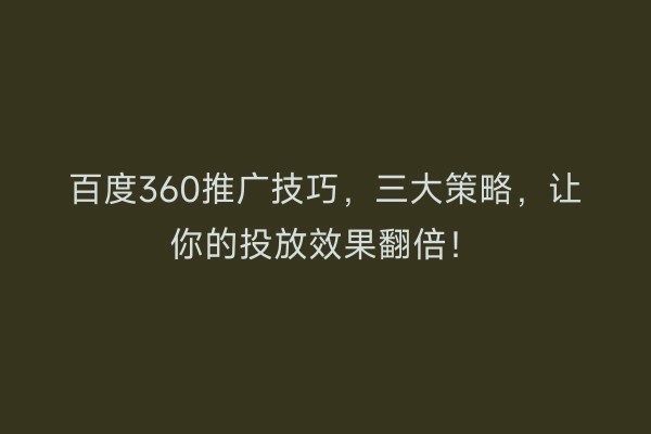百度360推广技巧，三大策略，让你的投放效果翻倍！