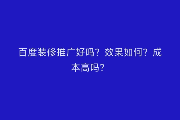 百度装修推广好吗？效果如何？成本高吗？