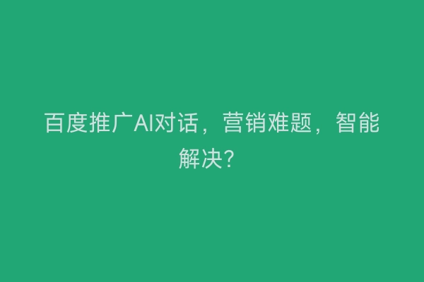 百度推广AI对话,营销难题,智能解决?