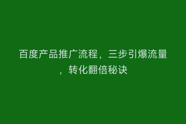 百度产品推广流程，三步引爆流量，转化翻倍秘诀