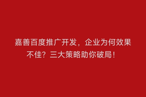 嘉善百度推广开发，企业为何效果不佳？三大策略助你破局！