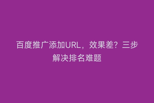 百度推广添加URL，效果差？三步解决排名难题