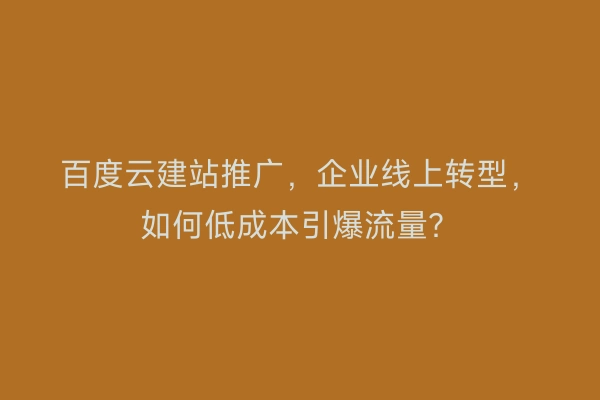 百度云建站推广，企业线上转型，如何低成本引爆流量？