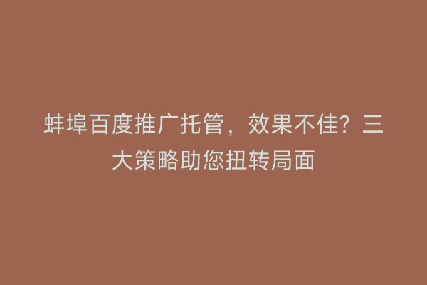 蚌埠百度推广托管，效果不佳？三大策略助您扭转局面