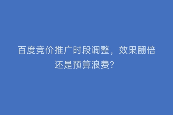 百度竞价推广时段调整,效果翻倍还是预算浪费?