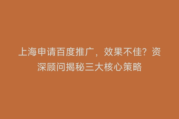 上海申请百度推广，效果不佳？资深顾问揭秘三大核心策略