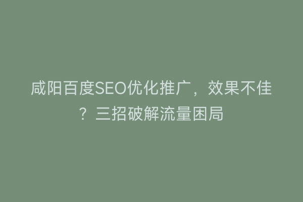 咸阳百度SEO优化推广，效果不佳？三招破解流量困局