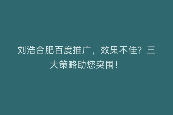 刘浩合肥百度推广，效果不佳？三大策略助您突围！