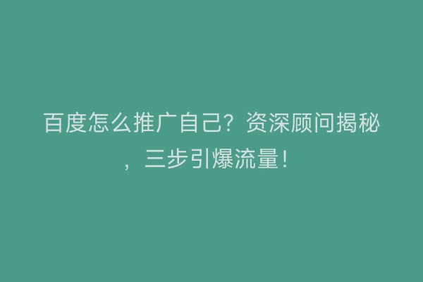 百度怎么推广自己？资深顾问揭秘，三步引爆流量！