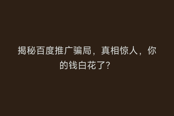 揭秘百度推广骗局，真相惊人，你的钱白花了？