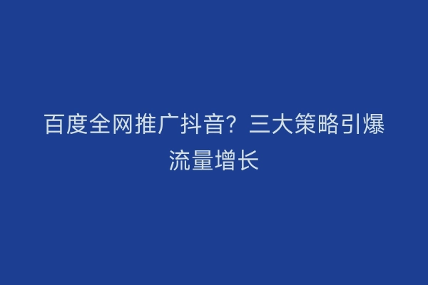 百度全网推广抖音？三大策略引爆流量增长