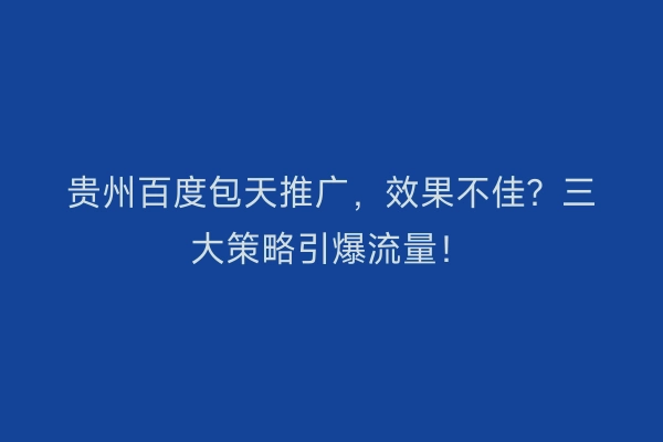 贵州百度包天推广，效果不佳？三大策略引爆流量！