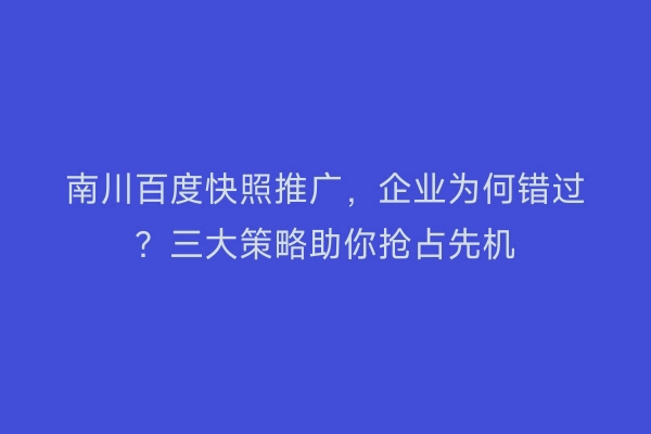 南川百度快照推广，企业为何错过？三大策略助你抢占先机