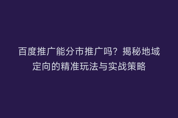 百度推广能分市推广吗？揭秘地域定向的精准玩法与实战策略