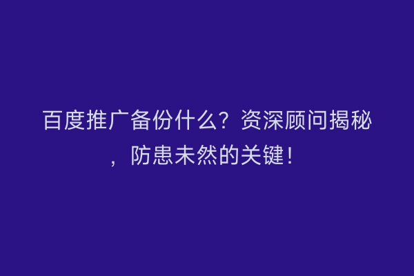 百度推广备份什么？资深顾问揭秘，防患未然的关键！
