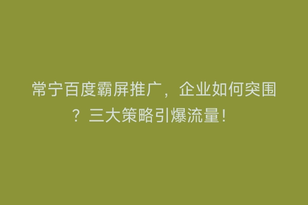 常宁百度霸屏推广，企业如何突围？三大策略引爆流量！
