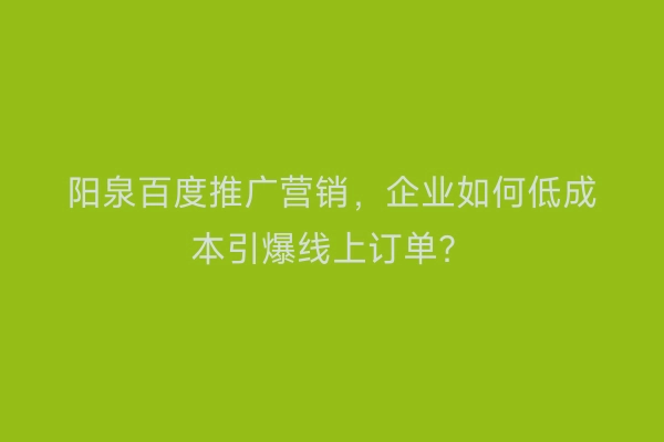 阳泉百度推广营销，企业如何低成本引爆线上订单？