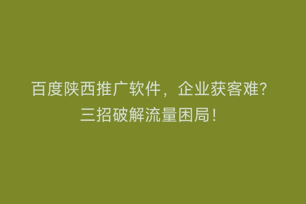 百度陕西推广软件，企业获客难？三招破解流量困局！