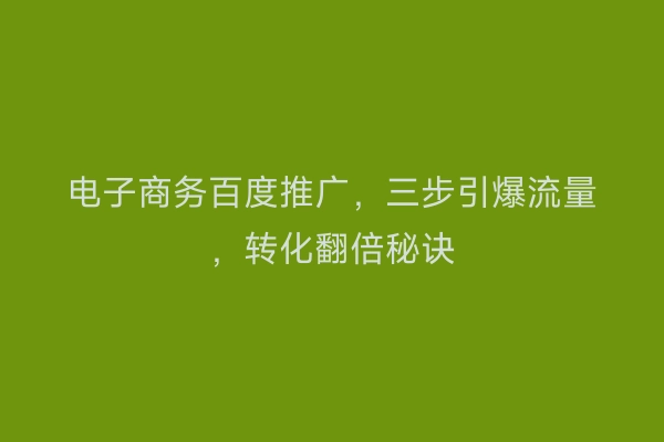 电子商务百度推广，三步引爆流量，转化翻倍秘诀