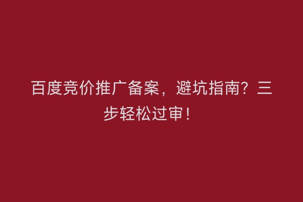 百度竞价推广备案，避坑指南？三步轻松过审！