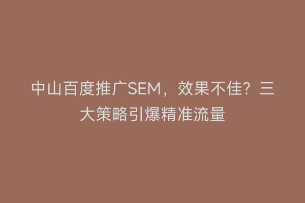 中山百度推广SEM，效果不佳？三大策略引爆精准流量