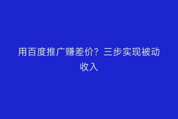 用百度推广赚差价？三步实现被动收入