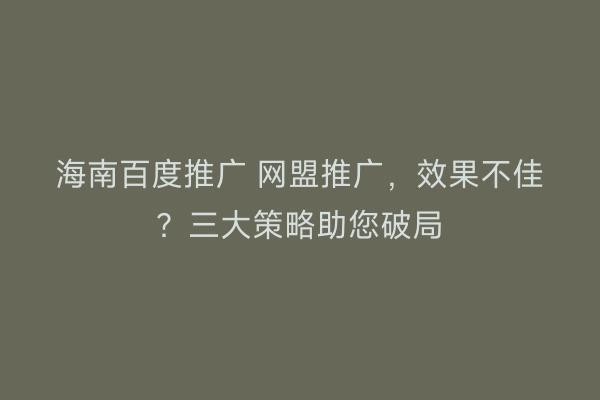 海南百度推广 网盟推广，效果不佳？三大策略助您破局