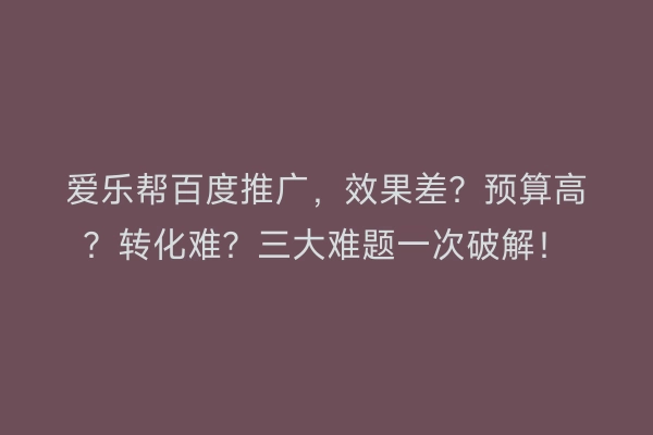 爱乐帮百度推广，效果差？预算高？转化难？三大难题一次破解！