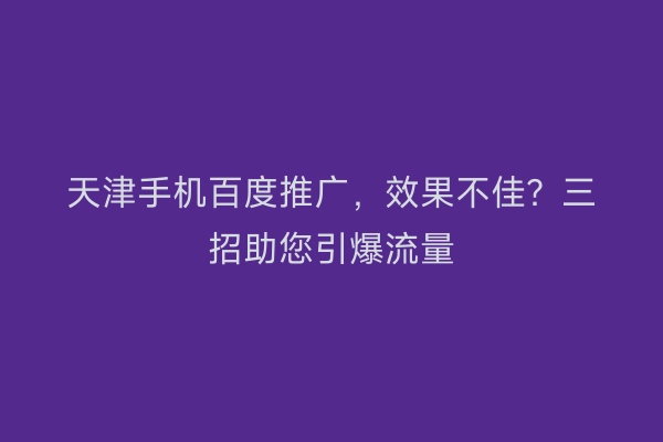 天津手机百度推广，效果不佳？三招助您引爆流量