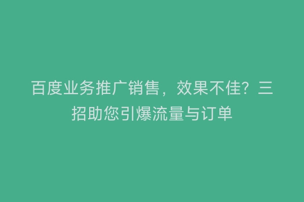 百度业务推广销售，效果不佳？三招助您引爆流量与订单