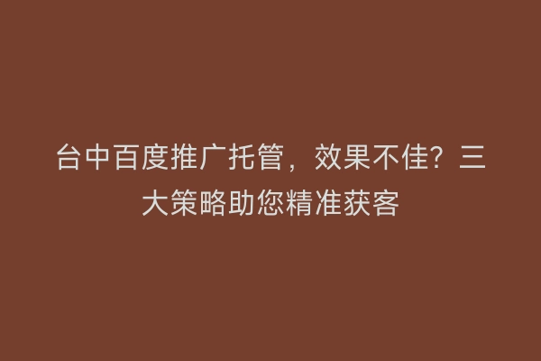 台中百度推广托管，效果不佳？三大策略助您精准获客