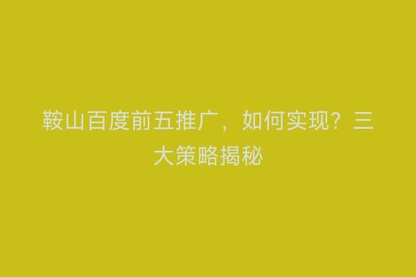 鞍山百度前五推广，如何实现？三大策略揭秘