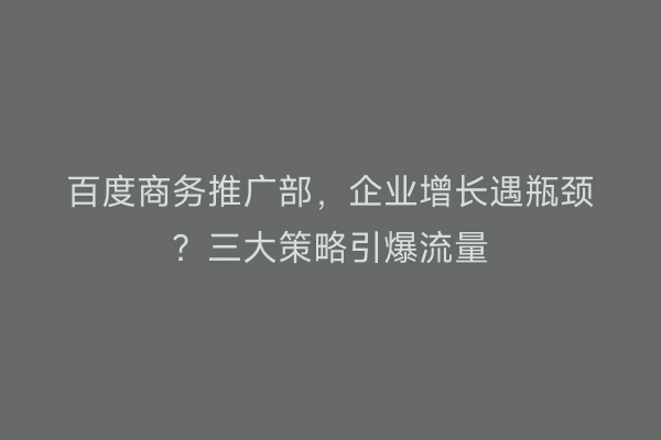 百度商务推广部，企业增长遇瓶颈？三大策略引爆流量