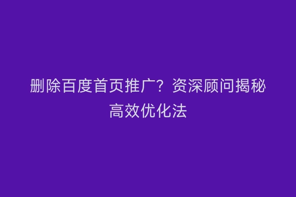 删除百度首页推广？资深顾问揭秘高效优化法