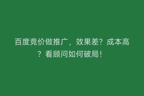 百度竞价做推广，效果差？成本高？看顾问如何破局！
