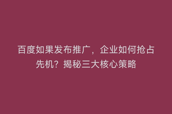百度如果发布推广，企业如何抢占先机？揭秘三大核心策略