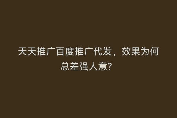 天天推广百度推广代发，效果为何总差强人意？
