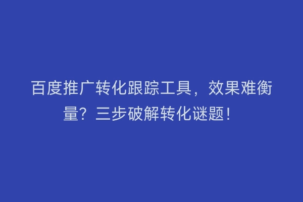 百度推广转化跟踪工具，效果难衡量？三步破解转化谜题！