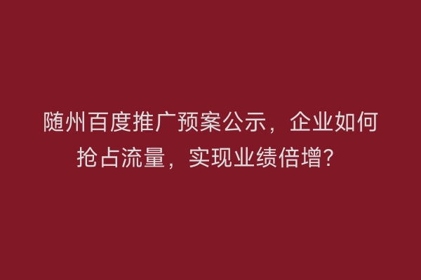 随州百度推广预案公示，企业如何抢占流量，实现业绩倍增？