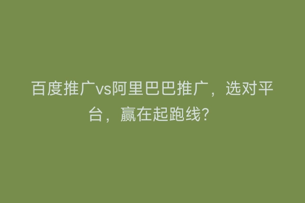 百度推广vs阿里巴巴推广，选对平台，赢在起跑线？