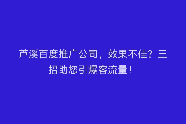 芦溪百度推广公司，效果不佳？三招助您引爆客流量！