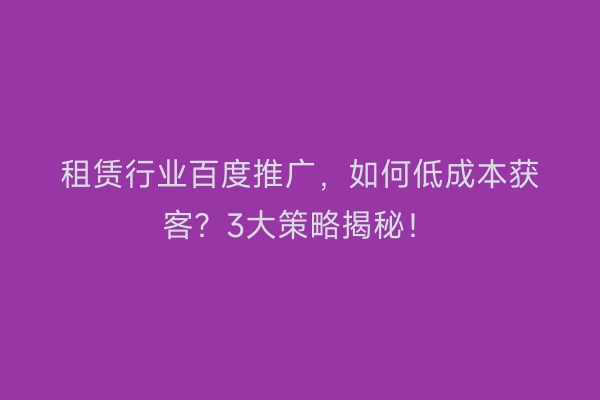租赁行业百度推广，如何低成本获客？3大策略揭秘！